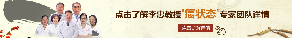 欧美干逼吃鸡巴视频北京御方堂李忠教授“癌状态”专家团队详细信息